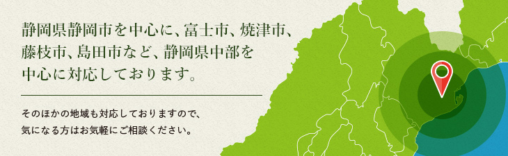 静岡県静岡市を中心に、富士市、焼津市、藤枝市、島田市など、静岡県中部を中心に対応しております。