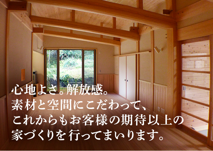 心地よさ。解放感。素材と空間にこだわって、これからもお客様の期待以上の家づくりを行ってまいります。